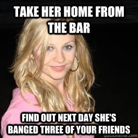 Take her home from the bar find out next day she's banged three of your friends - Take her home from the bar find out next day she's banged three of your friends  Scumbag Bar Girl