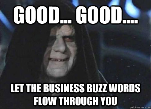 good... good.... Let the business buzz words flow through you  Emperor Palpatine