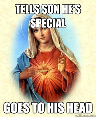 Tells son he's special Goes to his head  Scumbag Virgin Mary