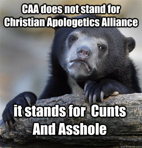 CAA does not stand for Christian Apologetics Alliance it stands for  Cunts And Asshole  Confession Bear