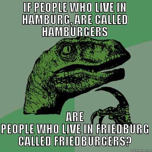 IF PEOPLE WHO LIVE IN HAMBURG, ARE CALLED HAMBURGERS ARE PEOPLE WHO LIVE IN FRIEDBURG CALLED FRIEDBURGERS? Philosoraptor