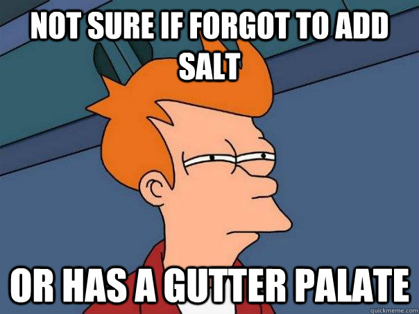 Not sure if forgot to add salt or has a gutter palate  Futurama Fry
