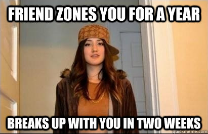 Friend Zones you for a year breaks up with you in two weeks  Scumbag Stacy