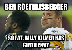Ben Roethlisberger  So Fat, billy kilmer has girth envy - Ben Roethlisberger  So Fat, billy kilmer has girth envy  Fat Ben
