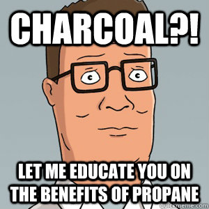 Charcoal?! Let me educate you on the benefits of propane - Charcoal?! Let me educate you on the benefits of propane  Hank Hill