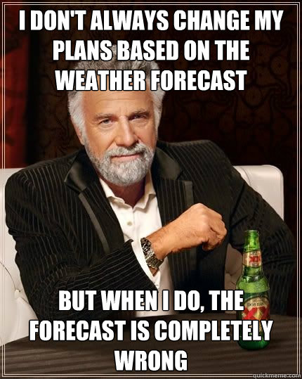 I don't always change my plans based on the weather forecast but when i do, the forecast is completely wrong - I don't always change my plans based on the weather forecast but when i do, the forecast is completely wrong  The Most Interesting Man In The World