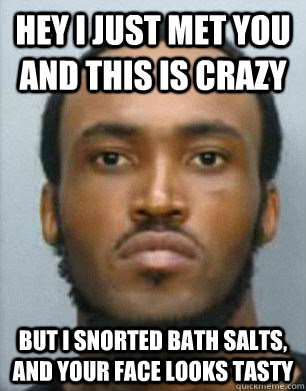 hey i just met you and this is crazy but i snorted bath salts, and your face looks tasty  bath salts