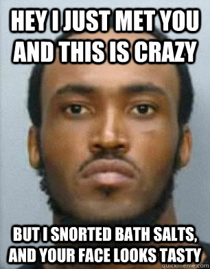 hey i just met you and this is crazy but i snorted bath salts, and your face looks tasty  