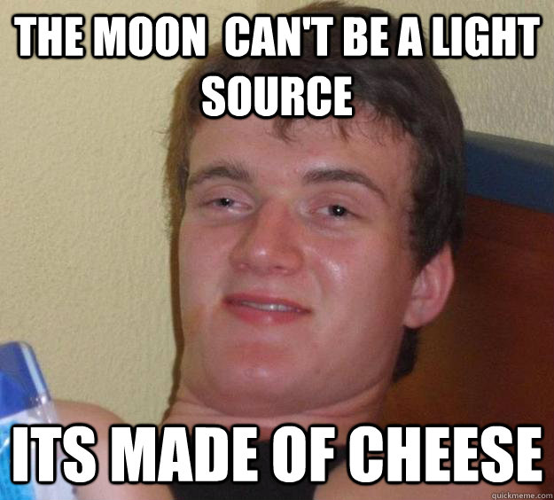 The Moon  can't be a light source Its made of cheese  10 Guy
