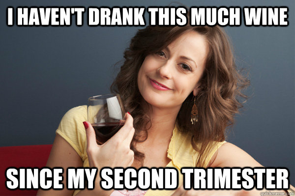 i haven't drank this much wine since my second trimester  Forever Resentful Mother