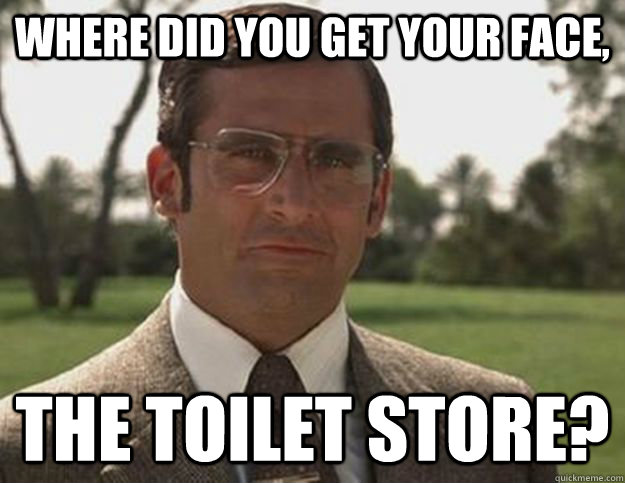 Where did you get your face,  the Toilet store? - Where did you get your face,  the Toilet store?  Anchorman Brick Tamland Toilet Store