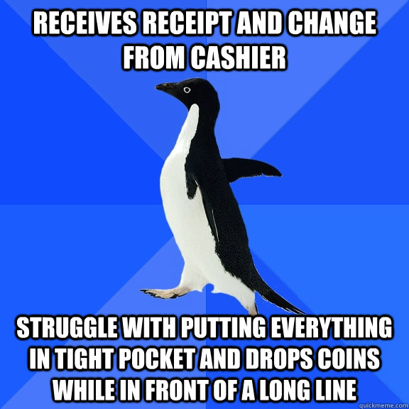 receives receipt and change from cashier struggle with putting everything in tight pocket and drops coins while in front of a long line  Socially Awkward Penguin