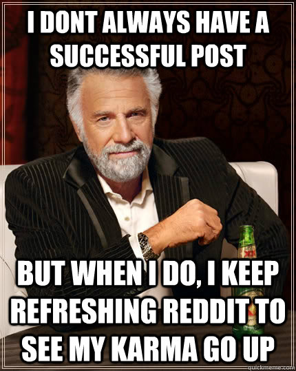 I dont always have a successful post But when I do, i keep refreshing reddit to see my karma go up  The Most Interesting Man In The World