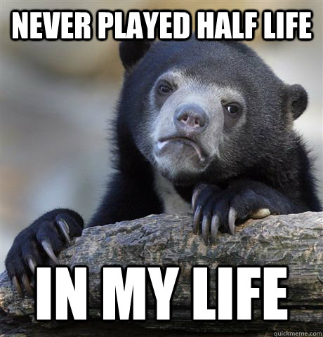 never played half life  in my life  Confession Bear