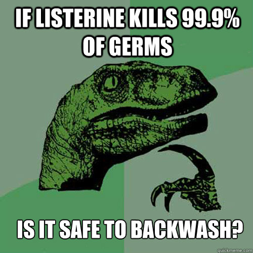 If Listerine kills 99.9% of germs  is it safe to backwash?  Philosoraptor