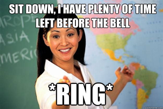 sit down, i have plenty of time left before the bell *Ring*  Unhelpful High School Teacher