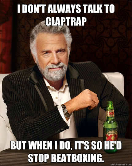 i don't always talk to claptrap but when i do, it's so he'd stop beatboxing. - i don't always talk to claptrap but when i do, it's so he'd stop beatboxing.  The Most Interesting Man In The World