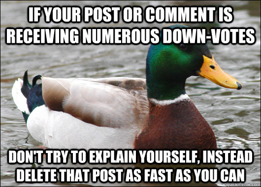 If your post or comment is receiving numerous down-votes don't try to explain yourself, instead delete that post as fast as you can  Actual Advice Mallard