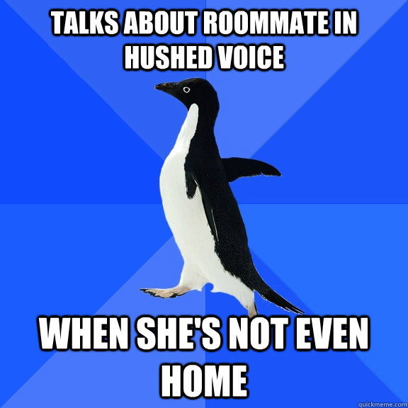 Talks about roommate in hushed voice When she's not even home  Socially Awkward Penguin