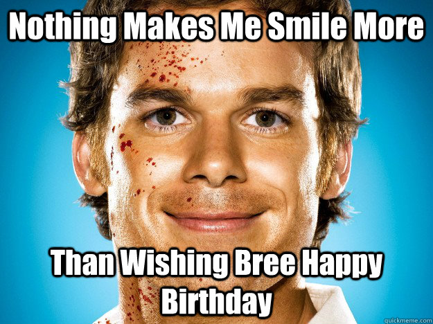Nothing Makes Me Smile More Than Wishing Bree Happy Birthday - Nothing Makes Me Smile More Than Wishing Bree Happy Birthday  Dexter