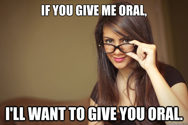 If you give me oral, I'll want to give you oral.  Actual Sexual Advice Girl