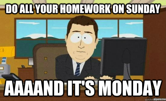 Do all your homework on Sunday AAAAND IT'S MONDAY  aaaand its gone