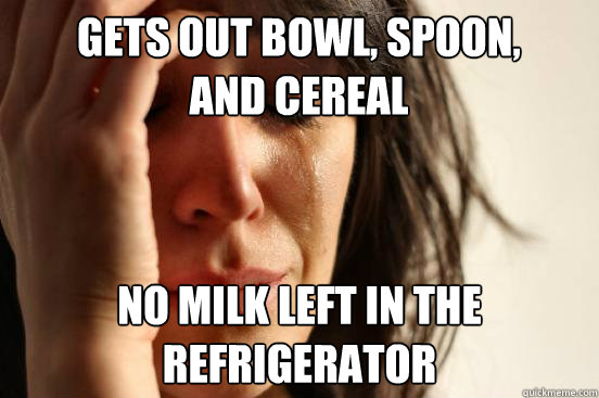 gets out bowl, spoon, and cereal no milk left in the refrigerator  First World Problems