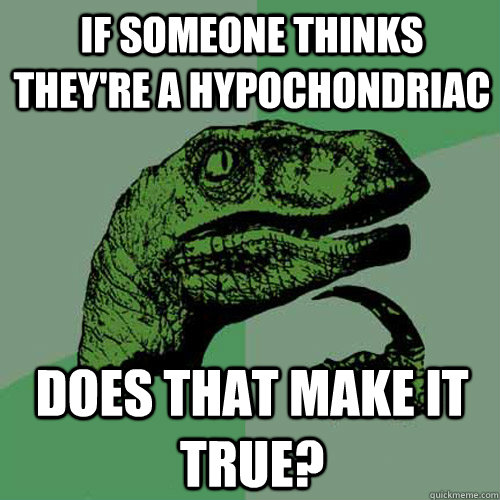 if someone thinks they're a hypochondriac Does that make it true?  Philosoraptor