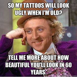 So my tattoos will look ugly when I'm old?  Tell me more about how beautiful you'll look in 60 years.  Creepy Wonka