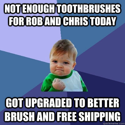 Not enough toothbrushes for rob and chris today Got upgraded to better brush and free shipping  Success Kid