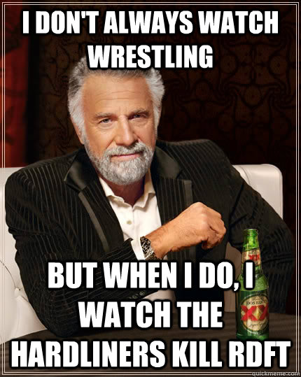 I don't always watch wrestling but when I do, I watch the hardliners kill RDFT  The Most Interesting Man In The World