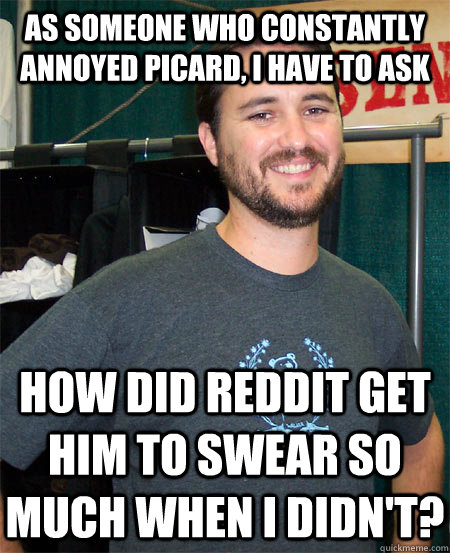 As someone who constantly annoyed Picard, i have to ask how did Reddit get him to swear so much when i didn't? - As someone who constantly annoyed Picard, i have to ask how did Reddit get him to swear so much when i didn't?  Wil Wheaton Says