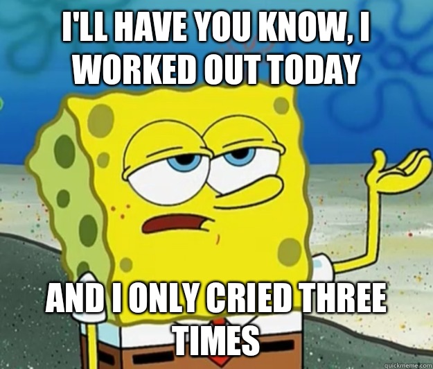 I'll have you know, I worked out today And I only cried three times  Tough Spongebob