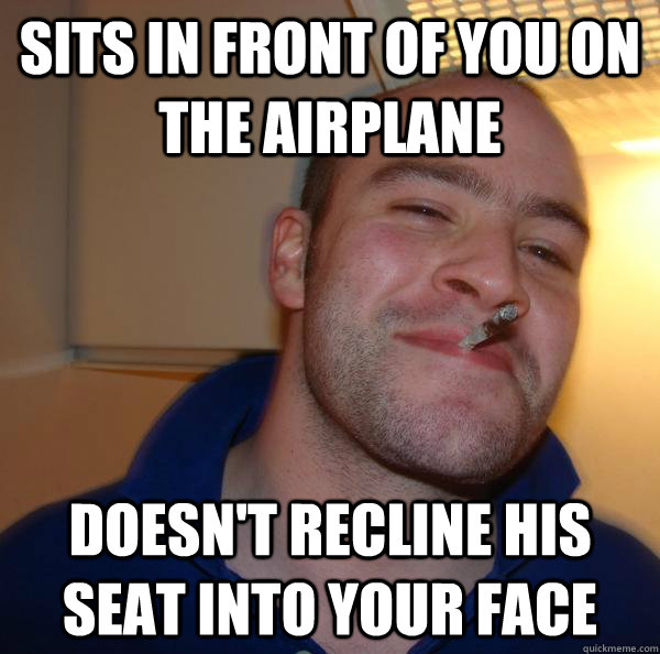 Sits in Front of you on the airplane Doesn't recline his seat into your face - Sits in Front of you on the airplane Doesn't recline his seat into your face  Misc