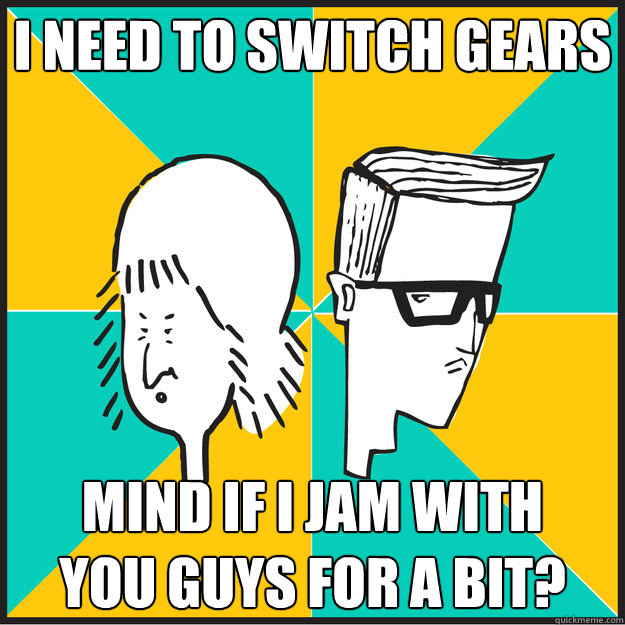 i need to switch gears mind if i jam with 
you guys for a bit?  The Slash-Hunters