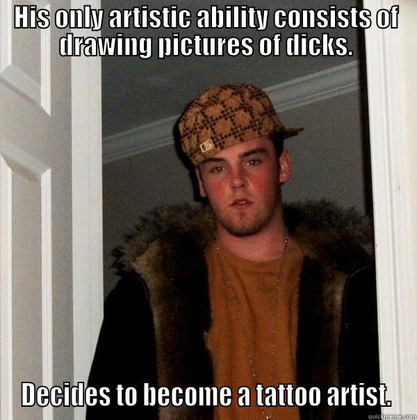 Tattoo guys - HIS ONLY ARTISTIC ABILITY CONSISTS OF DRAWING PICTURES OF DICKS. DECIDES TO BECOME A TATTOO ARTIST. Scumbag Steve
