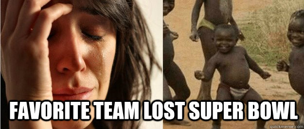 favorite team lost super bowl  First world problem third world success