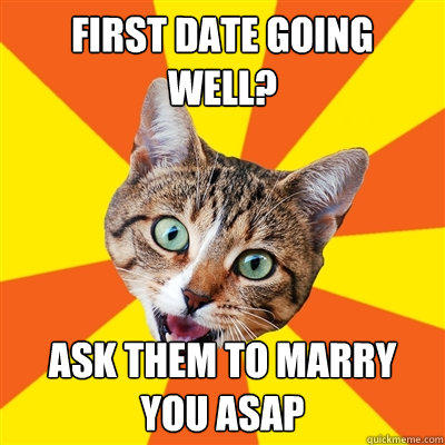 first date going well? ask them to marry you asap  Bad Advice Cat