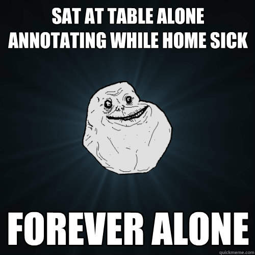 Sat at table alone annotating while home sick forever alone  Forever Alone