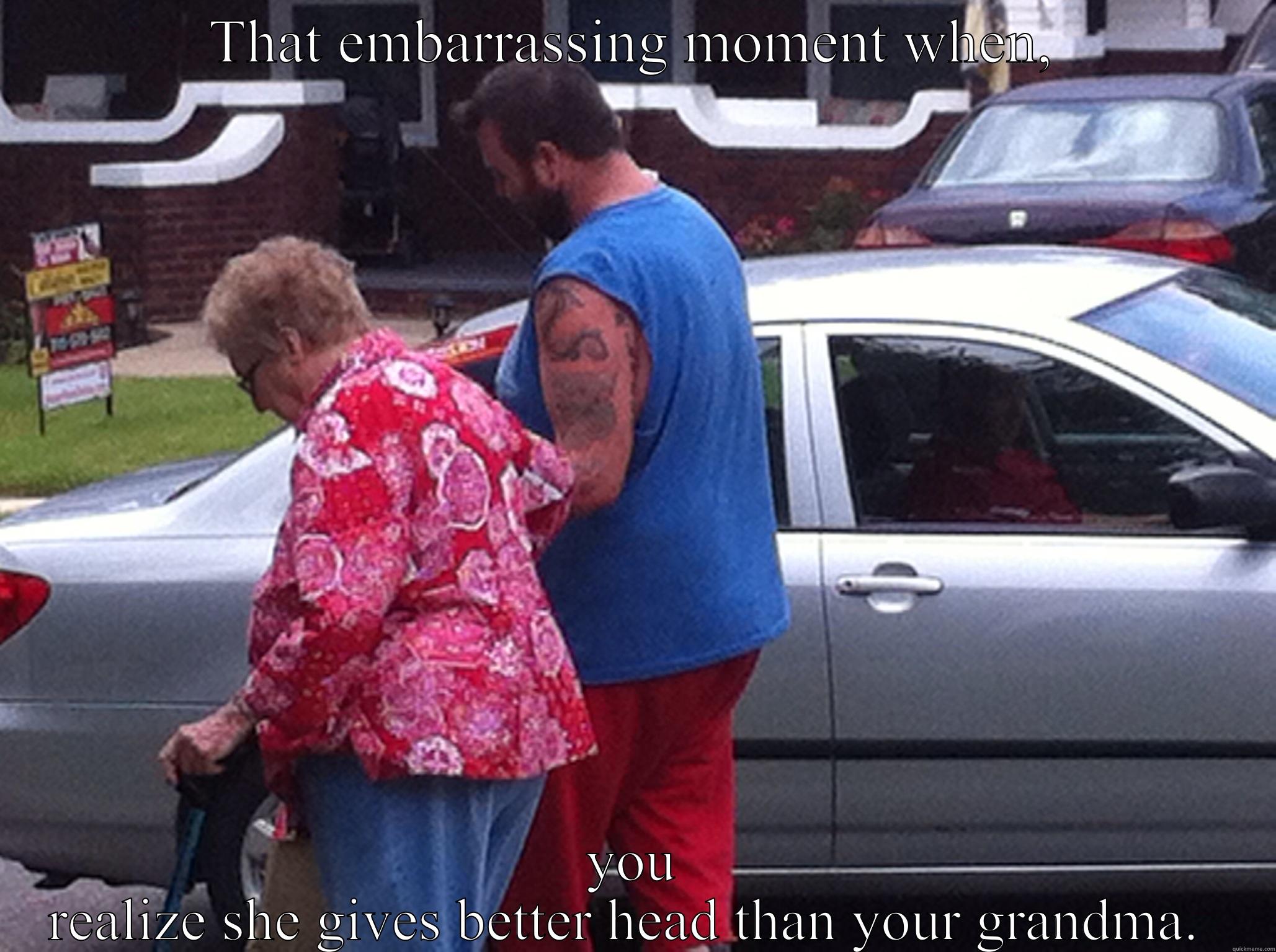 THAT EMBARRASSING MOMENT WHEN, YOU REALIZE SHE GIVES BETTER HEAD THAN YOUR GRANDMA.  Misc