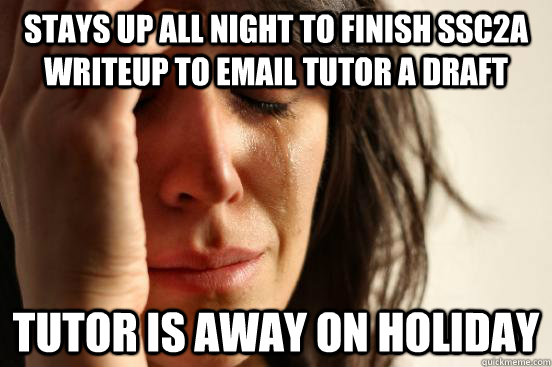 Stays up all night to finish ssc2a writeup to email tutor a draft tutor is away on holiday  First World Problems