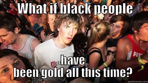        WHAT IF BLACK PEOPLE       HAVE BEEN GOLD ALL THIS TIME? Sudden Clarity Clarence