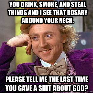 you drink, smoke, and steal things and I see that rosary around your neck. Please tell me the last time  you gave a shit about god?  Condescending Wonka
