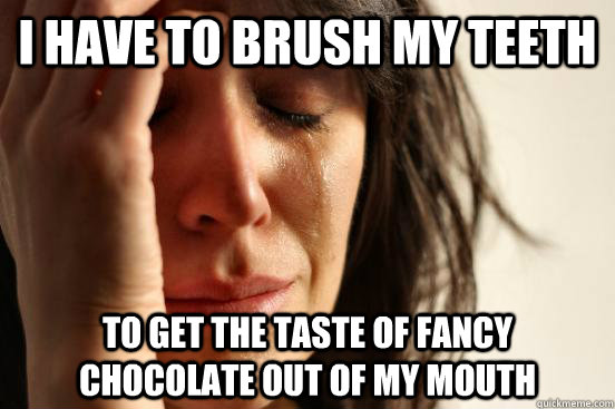 I have to brush my teeth to get the taste of fancy chocolate out of my mouth  First World Problems