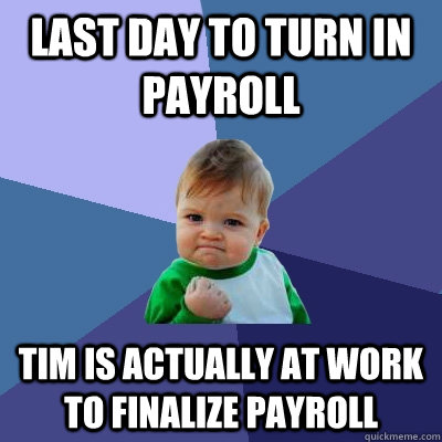 Last day to turn in payroll Tim is actually at work to finalize payroll - Last day to turn in payroll Tim is actually at work to finalize payroll  Success Kid