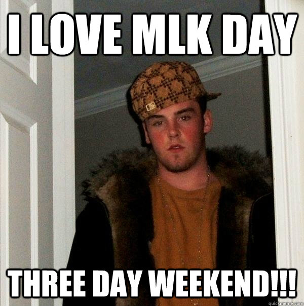 i love mlk day three day weekend!!! - i love mlk day three day weekend!!!  Scumbag Steve