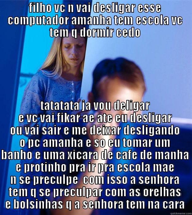 FILHO VC N VAI DESLIGAR ESSE COMPUTADOR AMANHA TEM ESCOLA VC TEM Q DORMIR CEDO TATATATA JA VOU DELIGAR E VC VAI FIKAR AE ATE EU DESLIGAR OU VAI SAIR E ME DEIXAR DESLIGANDO O PC AMANHA E SO EU TOMAR UM BANHO E UMA XICARA DE CAFE DE MANHA E PROTINHO PRA IR PRA ESCOLA MAE N SE PRECULPE  COM ISSO A SENHORA TEM Q SE PRECULPAR COM AS OREL Redditors Wife