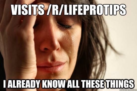 visits /r/lifeprotips i already know all these things  First World Problems