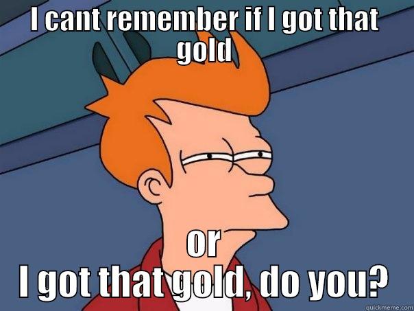 I CANT REMEMBER IF I GOT THAT GOLD OR I GOT THAT GOLD, DO YOU? Futurama Fry