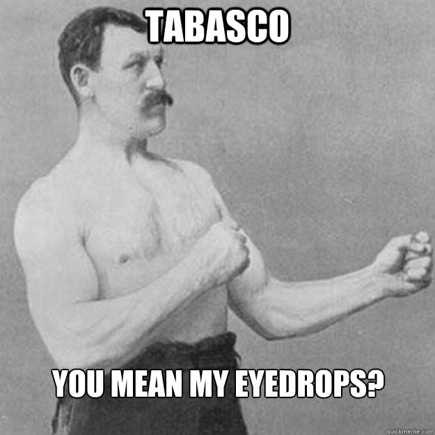 Tabasco You mean my eyedrops?  overly manly man